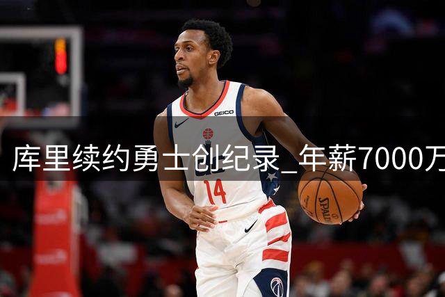 库里续约勇士创纪录 年薪7000万登顶NBA历史